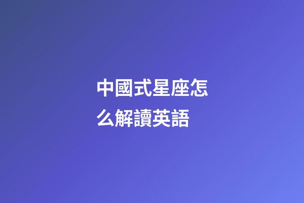 中國式星座怎么解讀英語-第1張-星座運勢-玄機派