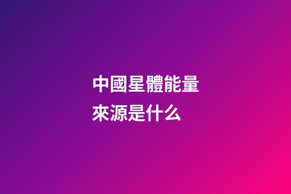 中國星體能量來源是什么