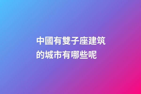 中國有雙子座建筑的城市有哪些呢-第1張-星座運勢-玄機派