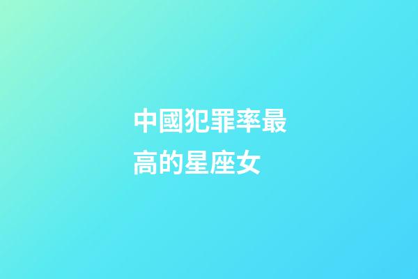 中國犯罪率最高的星座女-第1張-星座運勢-玄機派