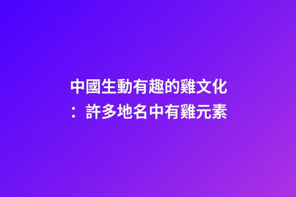 中國生動有趣的雞文化：許多地名中有雞元素-第1張-觀點-玄機派