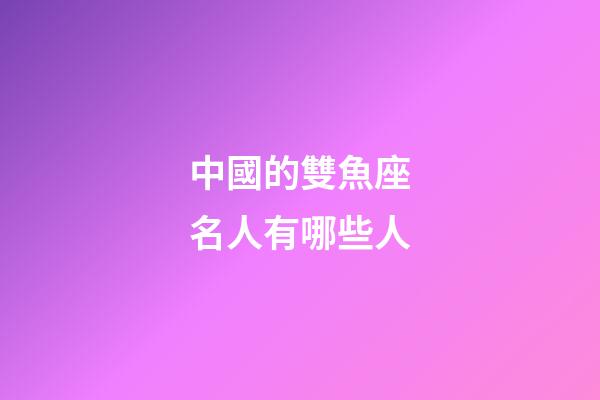 中國的雙魚座名人有哪些人-第1張-星座運(yùn)勢(shì)-玄機(jī)派