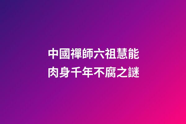 中國禪師六祖慧能肉身千年不腐之謎