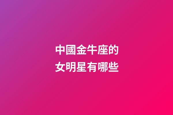 中國金牛座的女明星有哪些-第1張-星座運勢-玄機派