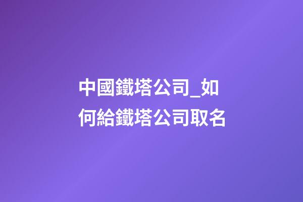 中國鐵塔公司_如何給鐵塔公司取名-第1張-公司起名-玄機派