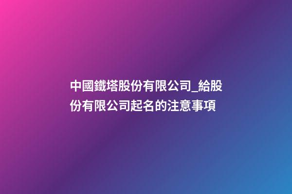 中國鐵塔股份有限公司_給股份有限公司起名的注意事項-第1張-公司起名-玄機派
