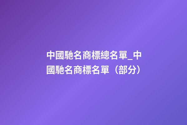 中國馳名商標總名單_中國馳名商標名單（部分）-第1張-商標起名-玄機派