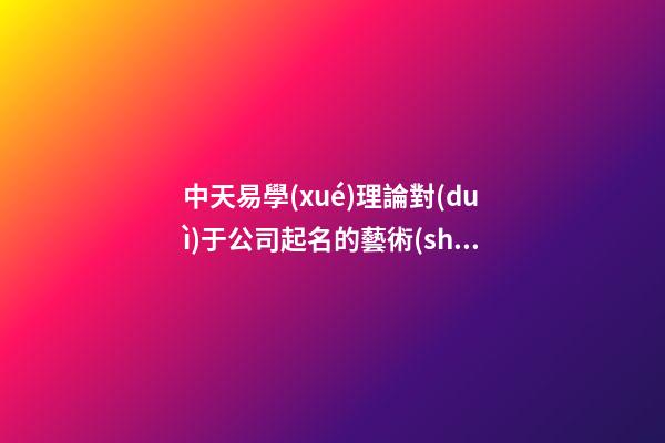 中天易學(xué)理論對(duì)于公司起名的藝術(shù)-第1張-公司起名-玄機(jī)派