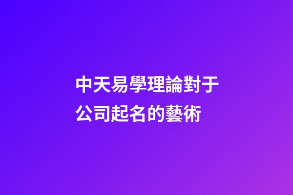中天易學理論對于公司起名的藝術-第1張-公司起名-玄機派