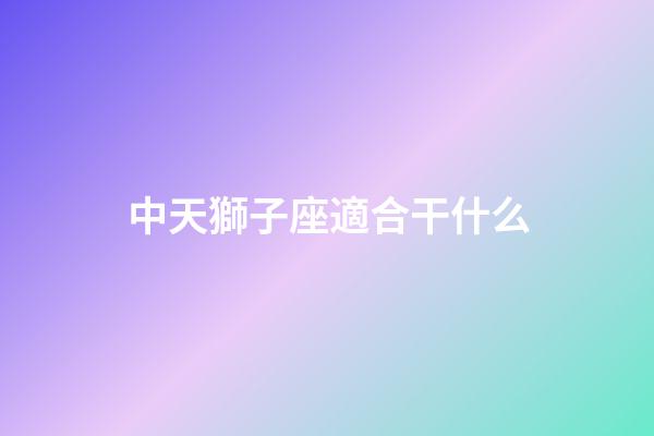 中天獅子座適合干什么-第1張-星座運勢-玄機派