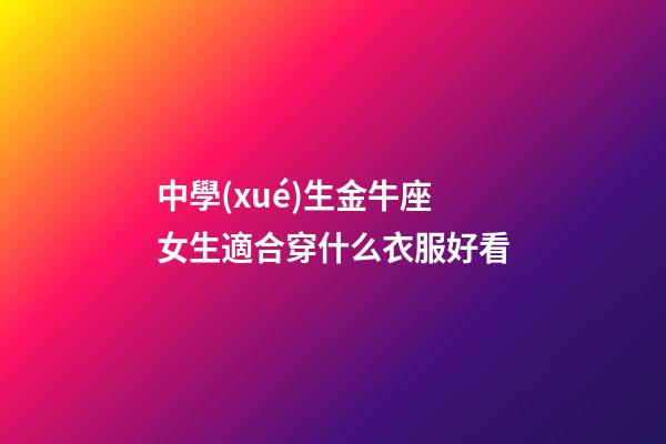 中學(xué)生金牛座女生適合穿什么衣服好看-第1張-星座運(yùn)勢-玄機(jī)派