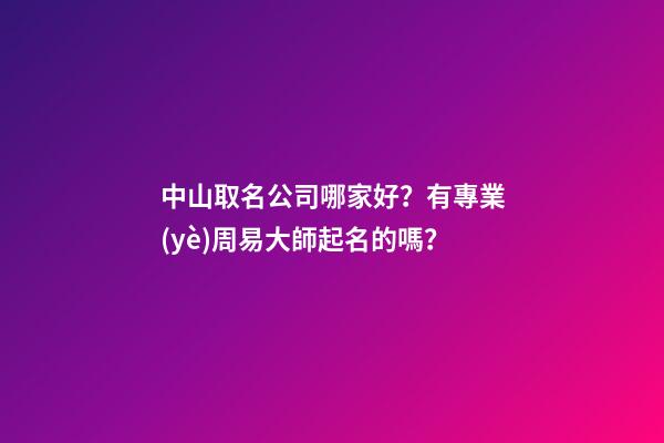 中山取名公司哪家好？有專業(yè)周易大師起名的嗎？-第1張-公司起名-玄機(jī)派