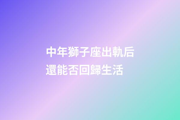中年獅子座出軌后還能否回歸生活-第1張-星座運勢-玄機派