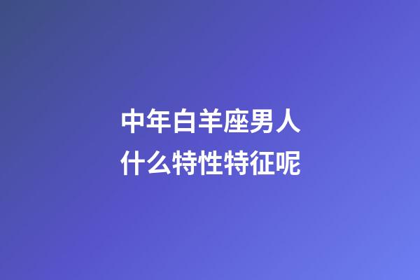 中年白羊座男人什么特性特征呢-第1張-星座運勢-玄機派