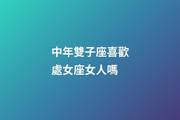 中年雙子座喜歡處女座女人嗎-第1張-星座運勢-玄機派
