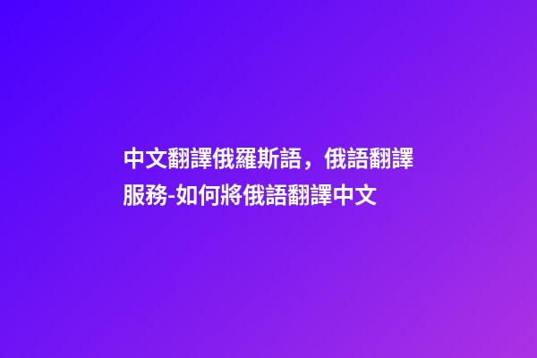 中文翻譯俄羅斯語，俄語翻譯服務-如何將俄語翻譯中文-第1張-觀點-玄機派