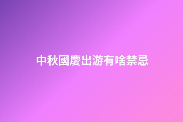 中秋國慶出游有啥禁忌