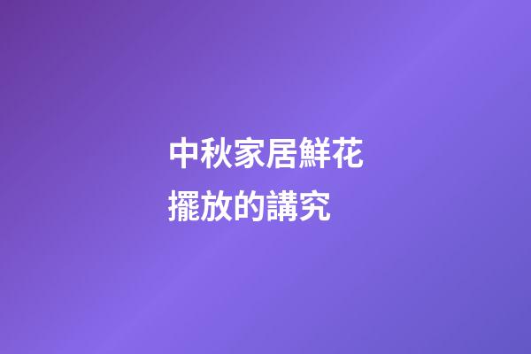 中秋家居鮮花擺放的講究