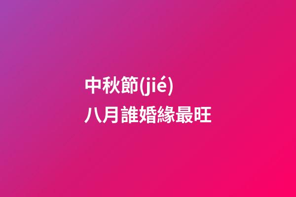 中秋節(jié)八月誰婚緣最旺