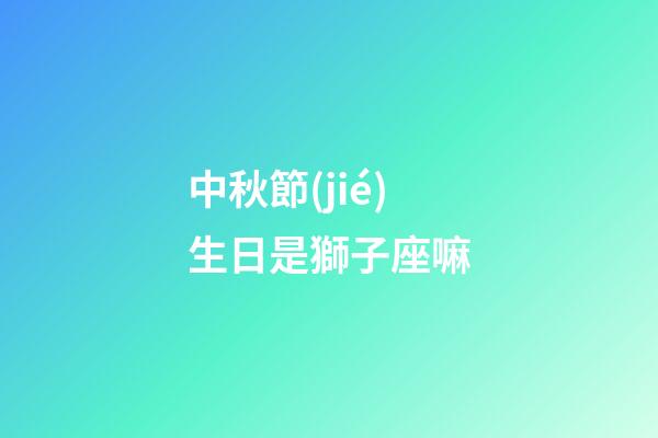 中秋節(jié)生日是獅子座嘛-第1張-星座運(yùn)勢(shì)-玄機(jī)派