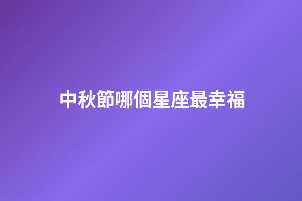 中秋節哪個星座最幸福-第1張-星座運勢-玄機派
