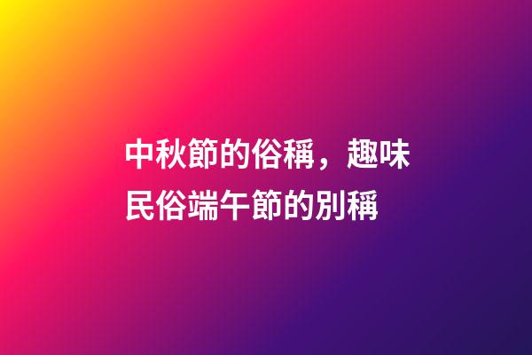 中秋節的俗稱，趣味民俗端午節的別稱-第1張-觀點-玄機派