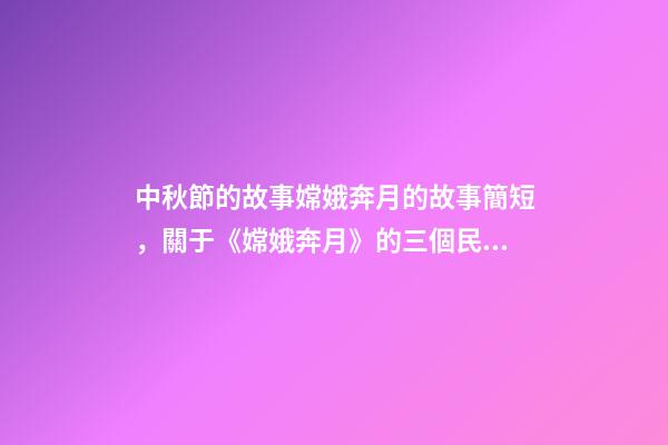 中秋節的故事嫦娥奔月的故事簡短，關于《嫦娥奔月》的三個民間傳說-第1張-觀點-玄機派