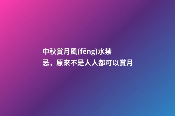 中秋賞月風(fēng)水禁忌，原來不是人人都可以賞月
