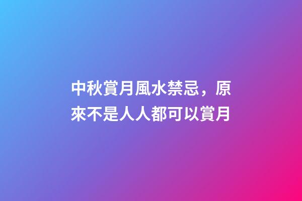 中秋賞月風水禁忌，原來不是人人都可以賞月