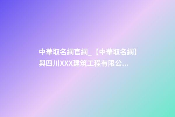 中華取名網官網_【中華取名網】與四川XXX建筑工程有限公司簽約-第1張-公司起名-玄機派