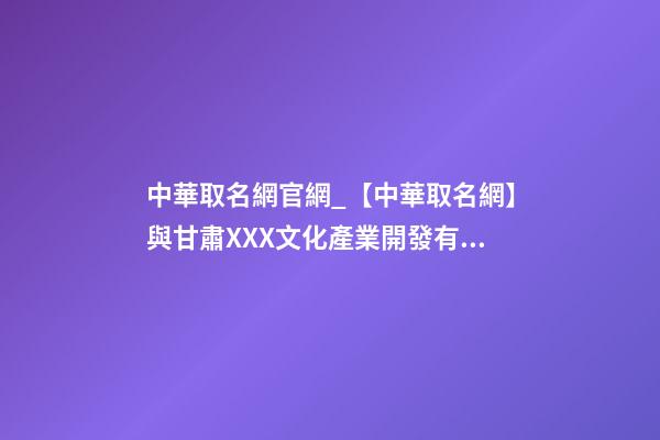 中華取名網官網_【中華取名網】與甘肅XXX文化產業開發有限公司簽約-第1張-公司起名-玄機派