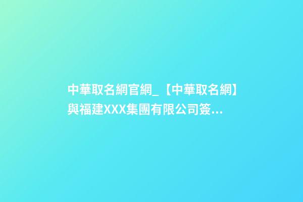 中華取名網官網_【中華取名網】與福建XXX集團有限公司簽約-第1張-公司起名-玄機派