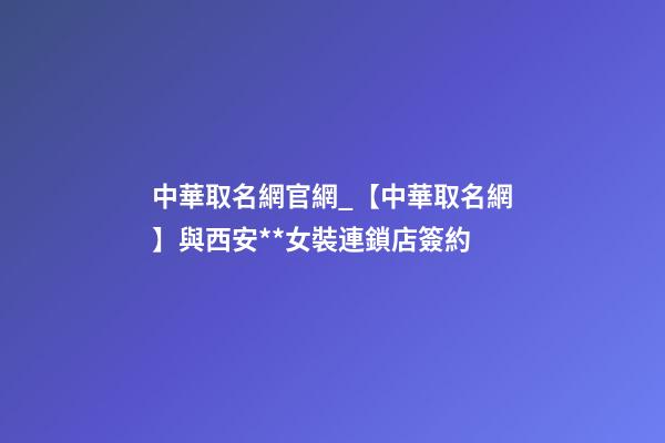 中華取名網官網_【中華取名網】與西安**女裝連鎖店簽約-第1張-店鋪起名-玄機派