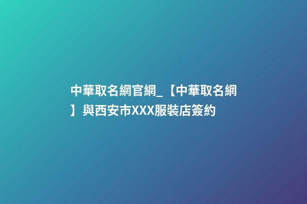 中華取名網官網_【中華取名網】與西安市XXX服裝店簽約-第1張-店鋪起名-玄機派
