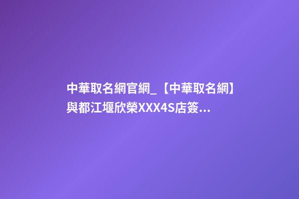 中華取名網官網_【中華取名網】與都江堰欣榮XXX4S店簽約-第1張-店鋪起名-玄機派