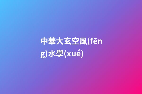 中華大玄空風(fēng)水學(xué)