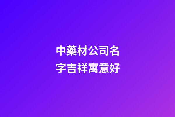 中藥材公司名字吉祥寓意好