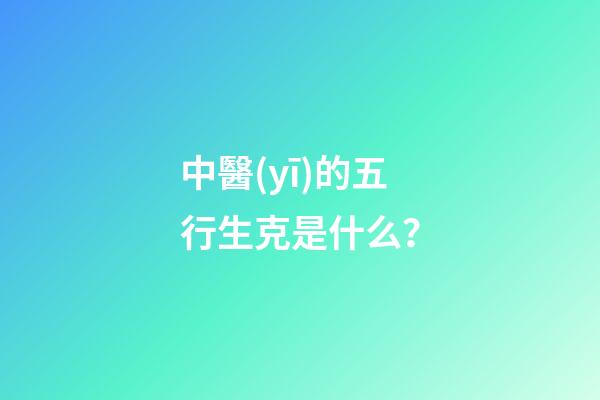 中醫(yī)的五行生克是什么？