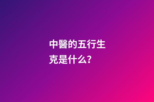 中醫的五行生克是什么？