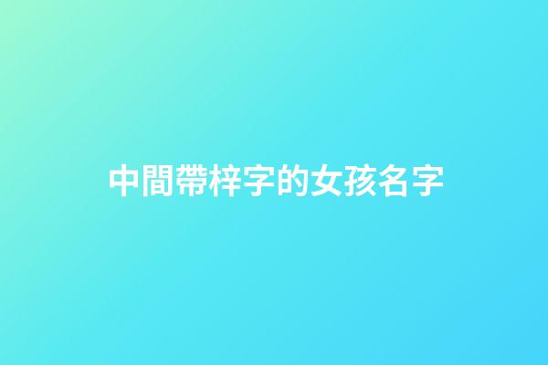 中間帶梓字的女孩名字(帶梓字的女孩高雅名字)-第1張-女孩起名-玄機(jī)派