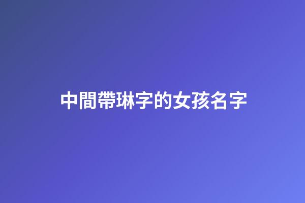 中間帶琳字的女孩名字(帶琳字的女孩高雅名字)-第1張-女孩起名-玄機派