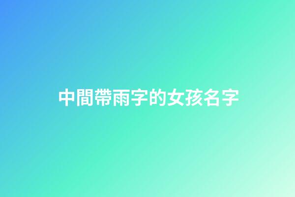 中間帶雨字的女孩名字(女孩漂亮有涵養的名字中帶有雨字的)-第1張-女孩起名-玄機派