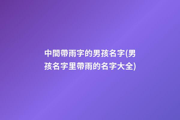 中間帶雨字的男孩名字(男孩名字里帶雨的名字大全)