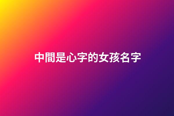 中間是心字的女孩名字(有心字的女孩名字)-第1張-女孩起名-玄機派
