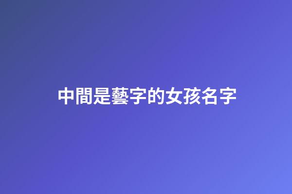 中間是藝字的女孩名字(中間帶藝的男孩名字大全)-第1張-女孩起名-玄機派