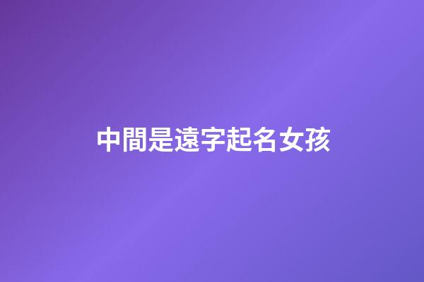 中間是遠字起名女孩(中間帶遠的名字)-第1張-女孩起名-玄機派