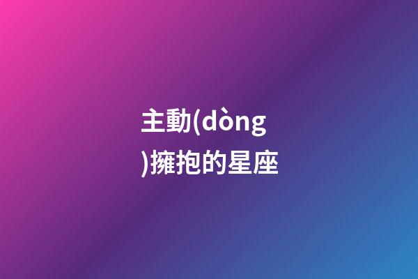 主動(dòng)擁抱的星座-第1張-星座運(yùn)勢(shì)-玄機(jī)派
