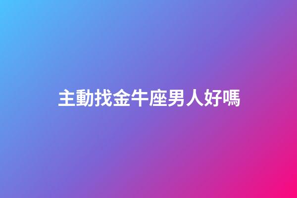 主動找金牛座男人好嗎-第1張-星座運勢-玄機派