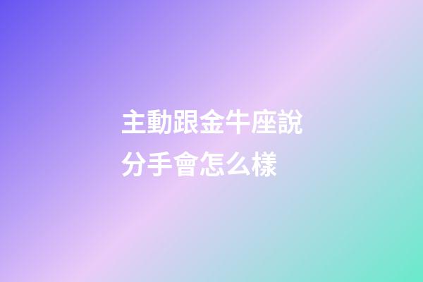 主動跟金牛座說分手會怎么樣-第1張-星座運勢-玄機派