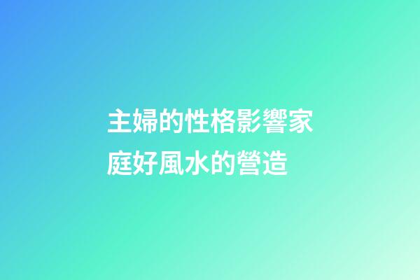 主婦的性格影響家庭好風水的營造